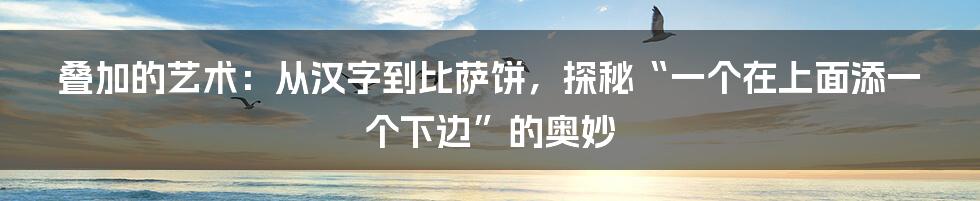 叠加的艺术：从汉字到比萨饼，探秘“一个在上面添一个下边”的奥妙