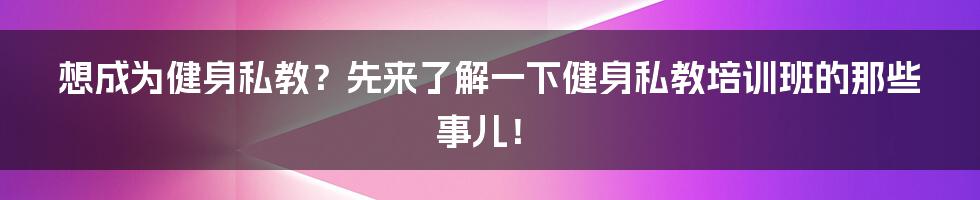 想成为健身私教?先来了解一下健身私教培训班的那些事儿!