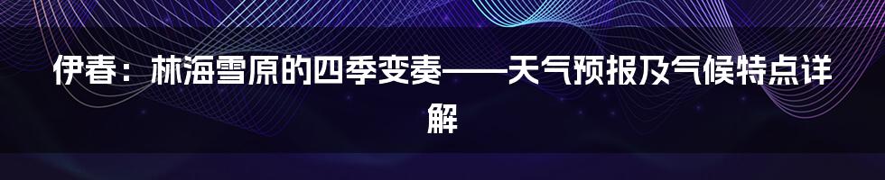 伊春：林海雪原的四季变奏——天气预报及气候特点详解