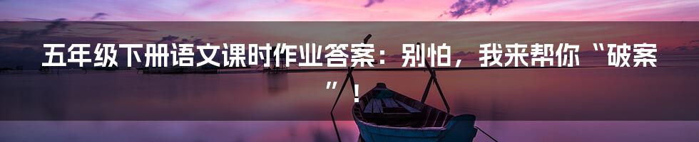 五年级下册语文课时作业答案：别怕，我来帮你“破案”！