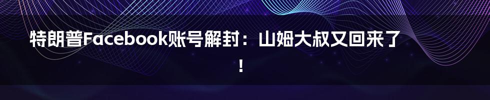 特朗普Facebook账号解封:山姆大叔又回来了!