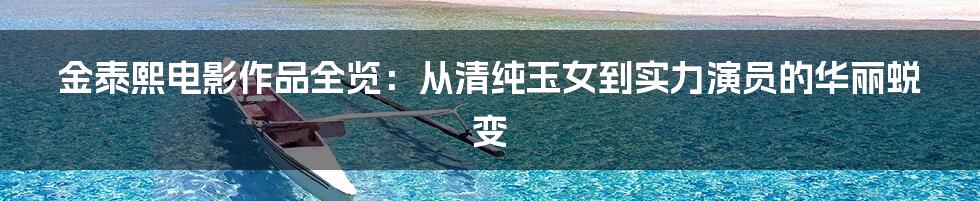 金泰熙电影作品全览：从清纯玉女到实力演员的华丽蜕变