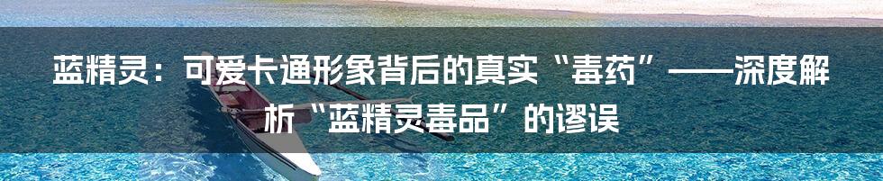 蓝精灵：可爱卡通形象背后的真实“毒药”——深度解析“蓝精灵毒品”的谬误