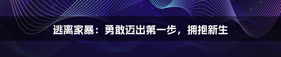 逃离家暴：勇敢迈出第一步，拥抱新生