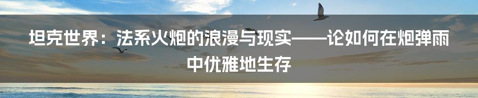 坦克世界：法系火炮的浪漫与现实——论如何在炮弹雨中优雅地生存