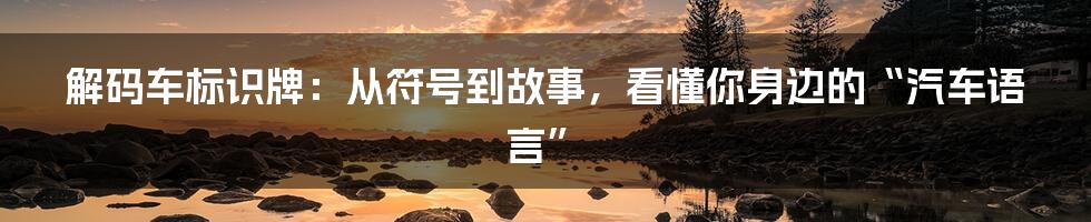 解码车标识牌：从符号到故事，看懂你身边的“汽车语言”