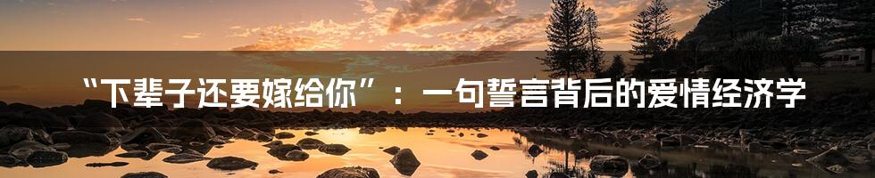 “下辈子还要嫁给你”：一句誓言背后的爱情经济学