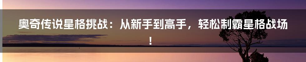 奥奇传说星格挑战:从新手到高手,轻松制霸星格战场!