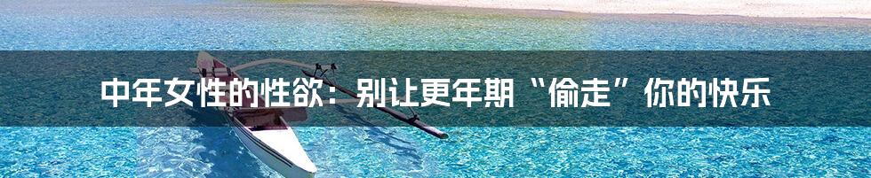 中年女性的性欲：别让更年期“偷走”你的快乐