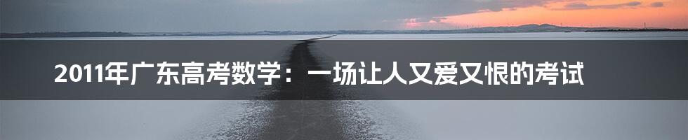 2011年广东高考数学：一场让人又爱又恨的考试