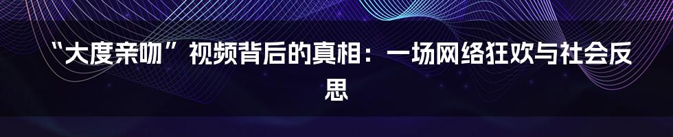 “大度亲吻”视频背后的真相：一场网络狂欢与社会反思