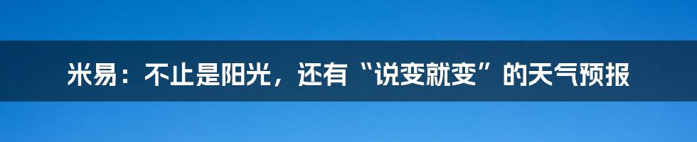 米易:不止是阳光,还有“说变就变”的天气预报