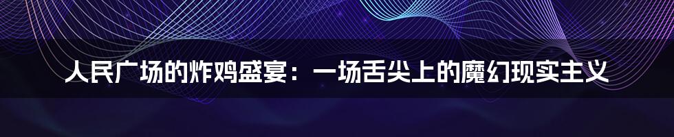 人民广场的炸鸡盛宴:一场舌尖上的魔幻现实主义