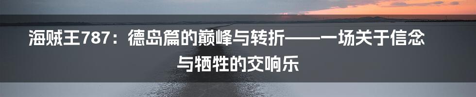 海贼王787：德岛篇的巅峰与转折——一场关于信念与牺牲的交响乐