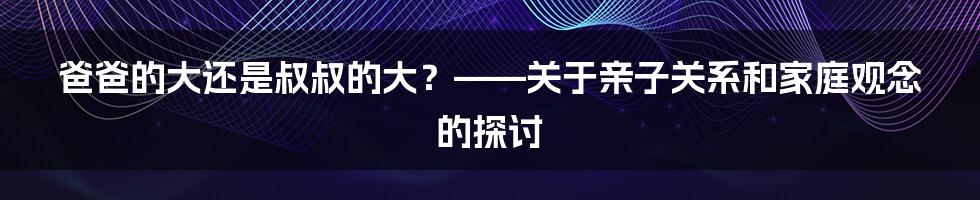 爸爸的大还是叔叔的大？——关于亲子关系和家庭观念的探讨