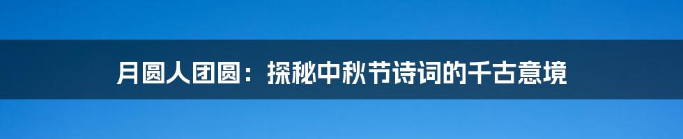 月圆人团圆:探秘中秋节诗词的千古意境
