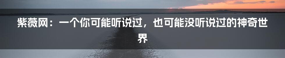 紫薇网：一个你可能听说过，也可能没听说过的神奇世界