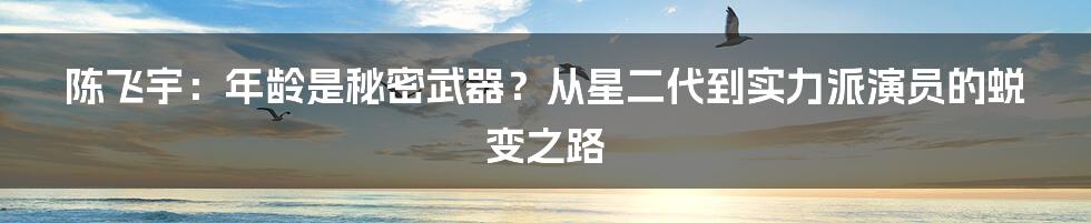 陈飞宇：年龄是秘密武器？从星二代到实力派演员的蜕变之路