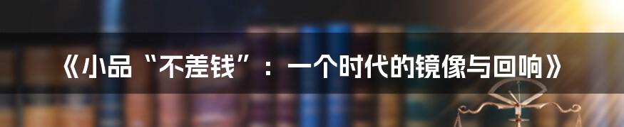 《小品“不差钱”：一个时代的镜像与回响》