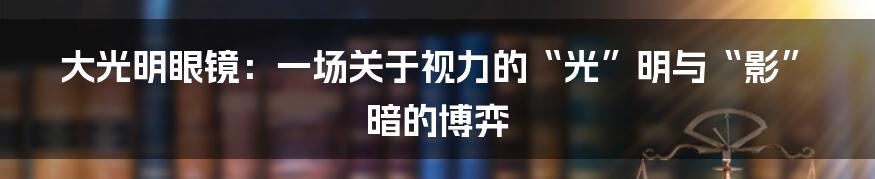大光明眼镜:一场关于视力的“光”明与“影”暗的博弈