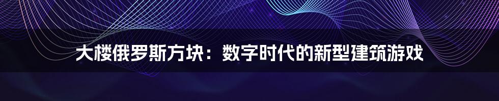 大楼俄罗斯方块:数字时代的新型建筑游戏