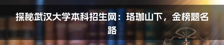 探秘武汉大学本科招生网：珞珈山下，金榜题名路