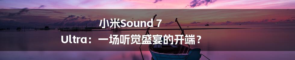 小米Sound 7 Ultra：一场听觉盛宴的开端？