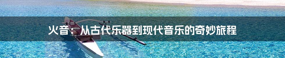 火音:从古代乐器到现代音乐的奇妙旅程