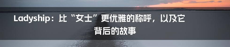 Ladyship：比“女士”更优雅的称呼，以及它背后的故事