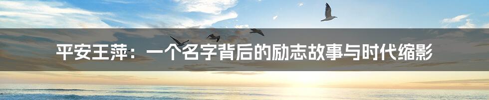 平安王萍：一个名字背后的励志故事与时代缩影