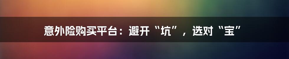 意外险购买平台:避开“坑”,选对“宝”