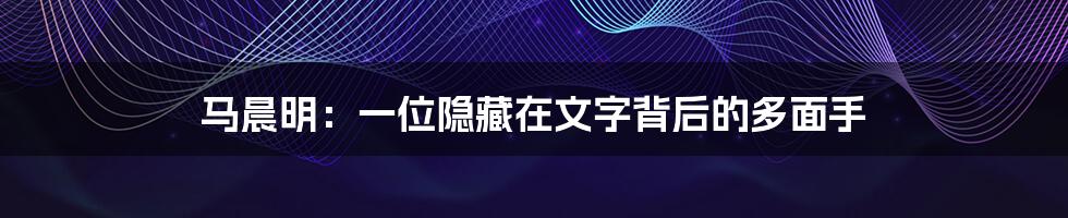 马晨明:一位隐藏在文字背后的多面手