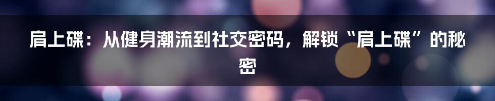 肩上碟：从健身潮流到社交密码，解锁“肩上碟”的秘密