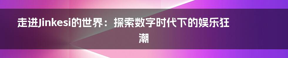 走进Jinkesi的世界：探索数字时代下的娱乐狂潮