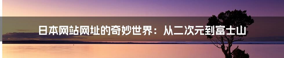 日本网站网址的奇妙世界:从二次元到富士山