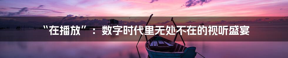 “在播放”：数字时代里无处不在的视听盛宴