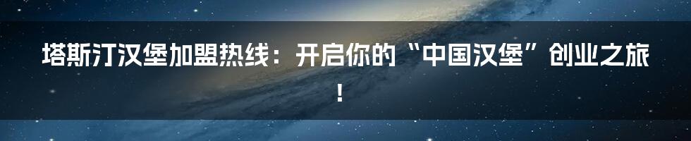 塔斯汀汉堡加盟热线:开启你的“中国汉堡”创业之旅!