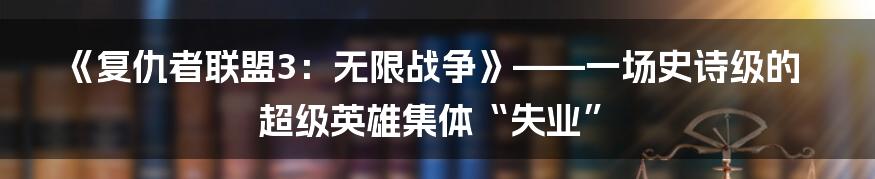 《复仇者联盟3：无限战争》——一场史诗级的超级英雄集体“失业”