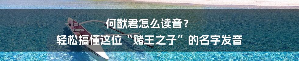 何猷君怎么读音？ 轻松搞懂这位“赌王之子”的名字发音