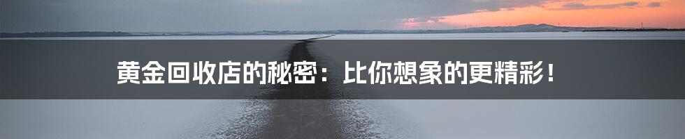 黄金回收店的秘密:比你想象的更精彩!