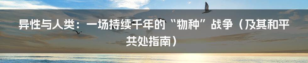 异性与人类：一场持续千年的“物种”战争（及其和平共处指南）