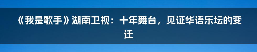 《我是歌手》湖南卫视：十年舞台，见证华语乐坛的变迁