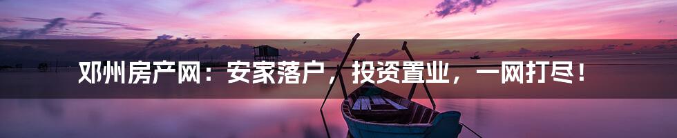 邓州房产网:安家落户,投资置业,一网打尽!