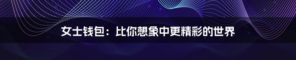 女士钱包：比你想象中更精彩的世界