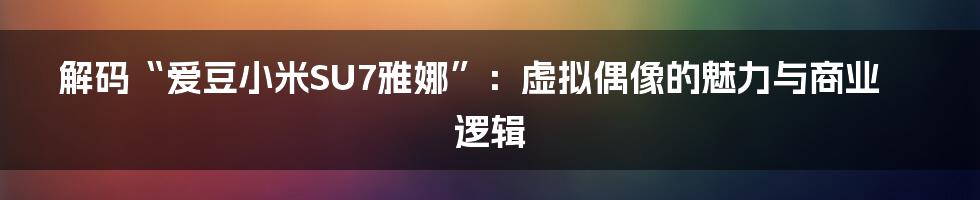 解码“爱豆小米SU7雅娜”：虚拟偶像的魅力与商业逻辑