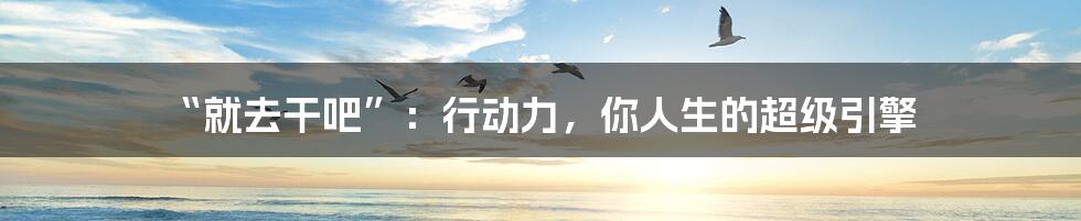 “就去干吧”：行动力，你人生的超级引擎
