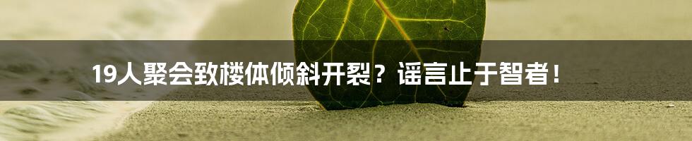 19人聚会致楼体倾斜开裂？谣言止于智者！