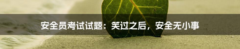 安全员考试试题:笑过之后,安全无小事