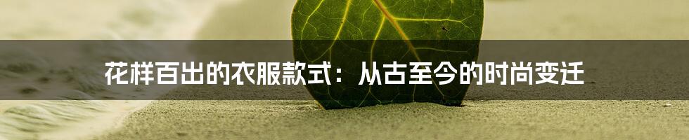 花样百出的衣服款式：从古至今的时尚变迁