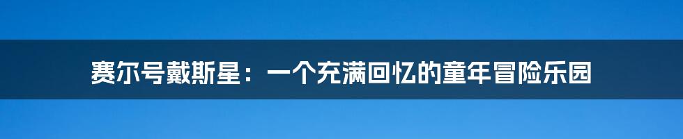 赛尔号戴斯星:一个充满回忆的童年冒险乐园